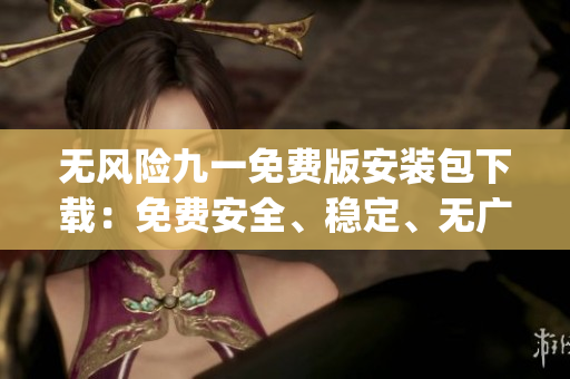 无风险九一免费版安装包下载：免费安全、稳定、无广告安装包获取(1)