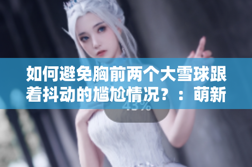 如何避免胸前两个大雪球跟着抖动的尴尬情况？：萌新必看！