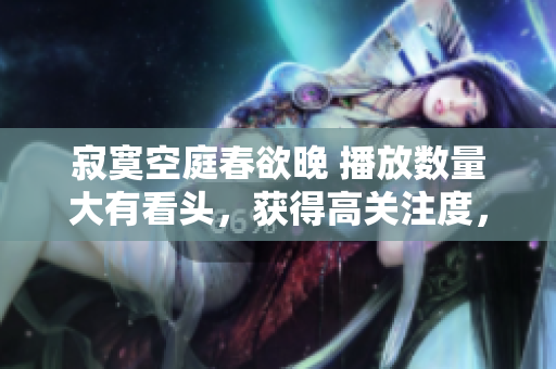 寂寞空庭春欲晚 播放数量大有看头，获得高关注度，让人深度反思