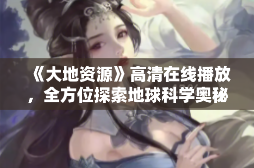 《大地资源》高清在线播放，全方位探索地球科学奥秘