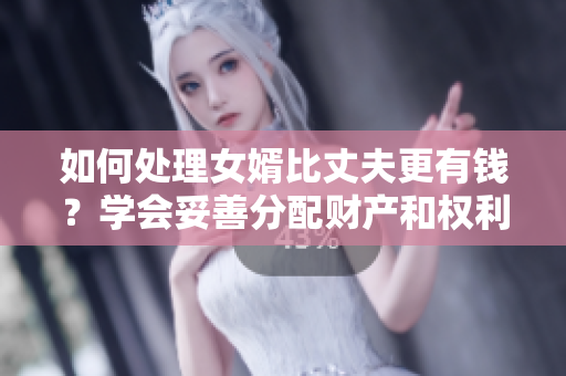 如何处理女婿比丈夫更有钱？学会妥善分配财产和权利