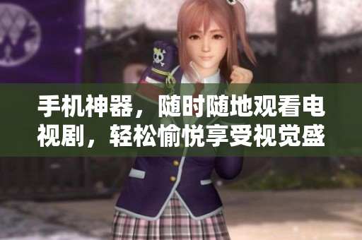 手机神器，随时随地观看电视剧，轻松愉悦享受视觉盛宴