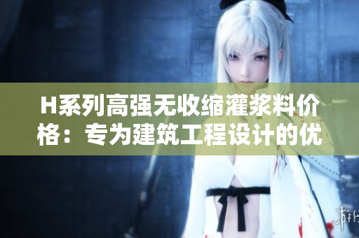 H系列高强无收缩灌浆料价格：专为建筑工程设计的优质材料