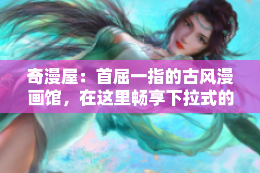 奇漫屋：首屈一指的古风漫画馆，在这里畅享下拉式的古风世界