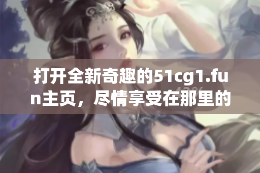 打开全新奇趣的51cg1.fun主页，尽情享受在那里的奇幻冒险
