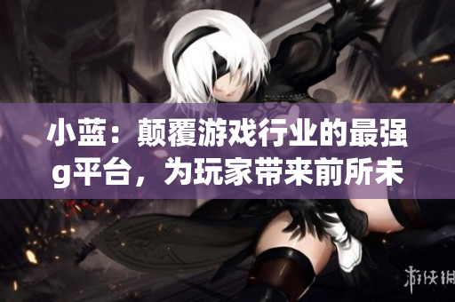 小蓝：颠覆游戏行业的最强g平台，为玩家带来前所未有的游戏体验