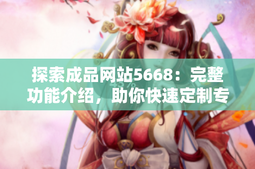 探索成品网站5668：完整功能介绍，助你快速定制专属网站