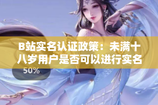 B站实名认证政策：未满十八岁用户是否可以进行实名认证？