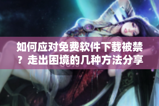 如何应对免费软件下载被禁？走出困境的几种方法分享