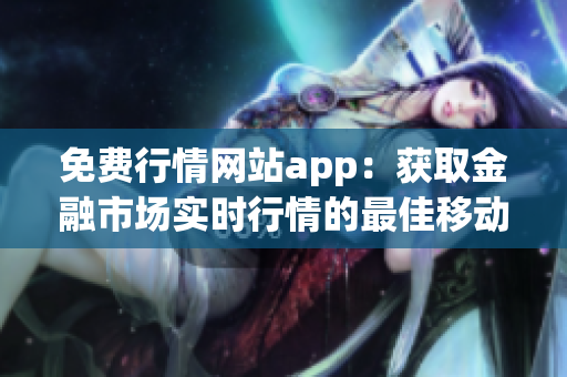 免费行情网站app：获取金融市场实时行情的最佳移动应用