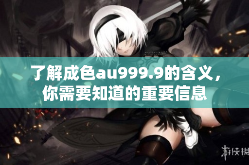 了解成色au999.9的含义，你需要知道的重要信息