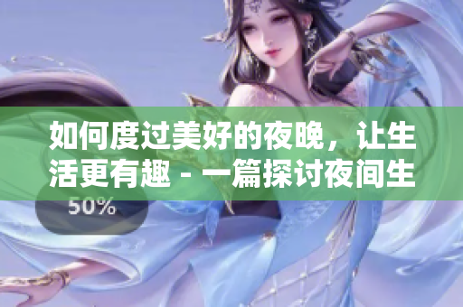 如何度过美好的夜晚，让生活更有趣 - 一篇探讨夜间生活的文章