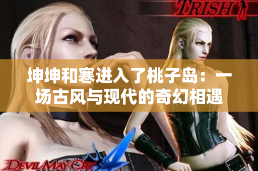 坤坤和寒进入了桃子岛：一场古风与现代的奇幻相遇