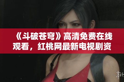 《斗破苍穹》高清免费在线观看，红桃网最新电视剧资源分享