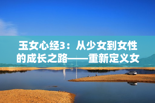 玉女心经3：从少女到女性的成长之路——重新定义女性价值观的励志之旅