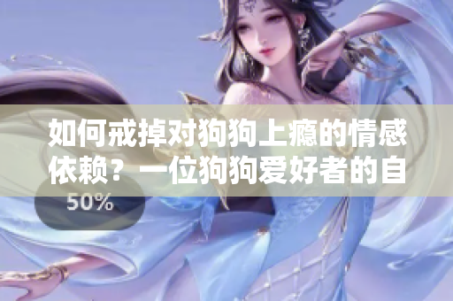 如何戒掉对狗狗上瘾的情感依赖？一位狗狗爱好者的自白和经验分享