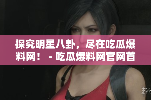 探究明星八卦，尽在吃瓜爆料网！ - 吃瓜爆料网官网首页入口