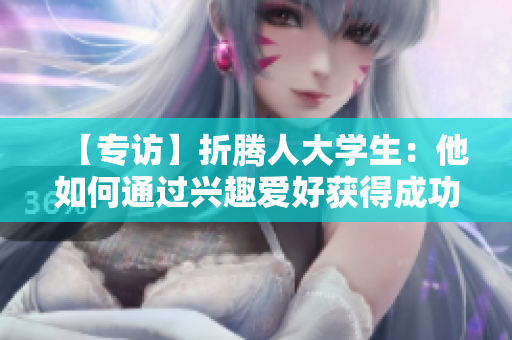 【专访】折腾人大学生：他如何通过兴趣爱好获得成功？