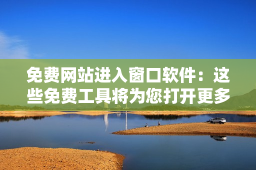 免费网站进入窗口软件：这些免费工具将为您打开更多网站门户