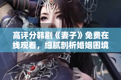高评分韩剧《妻子》免费在线观看，细腻剖析婚姻困境，情感丰盈展现女性力量