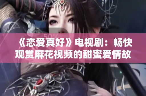 《恋爱真好》电视剧：畅快观赏麻花视频的甜蜜爱情故事