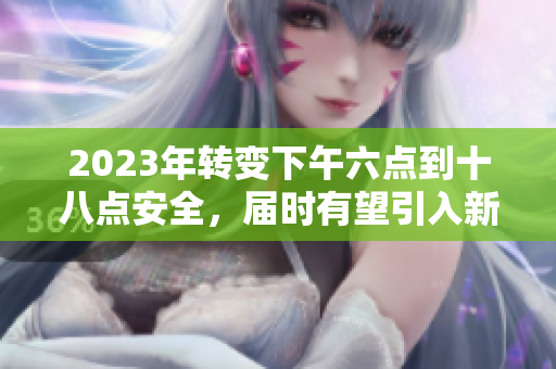 2023年转变下午六点到十八点安全，届时有望引入新的防护措施