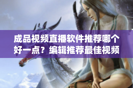 成品视频直播软件推荐哪个好一点？编辑推荐最佳视频直播软件！(1)
