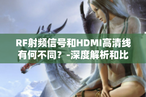 RF射频信号和HDMI高清线有何不同？-深度解析和比较