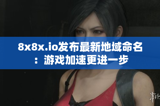 8x8x.io发布最新地域命名：游戏加速更进一步