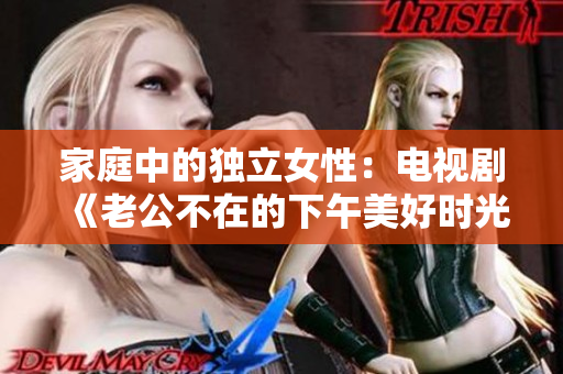 家庭中的独立女性：电视剧《老公不在的下午美好时光》