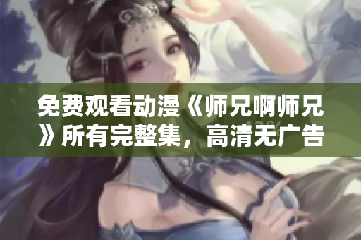 免费观看动漫《师兄啊师兄》所有完整集，高清无广告在线播放！