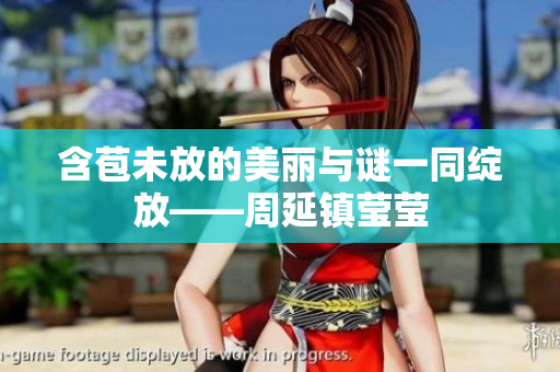 含苞未放的美丽与谜一同绽放——周延镇莹莹