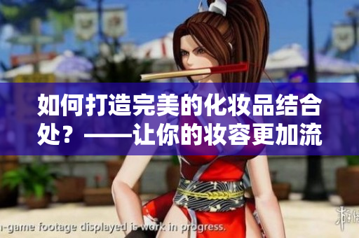 如何打造完美的化妆品结合处？——让你的妆容更加流畅自然