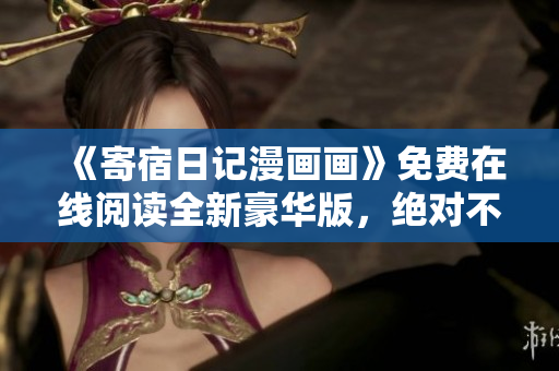 《寄宿日记漫画画》免费在线阅读全新豪华版，绝对不能错过！