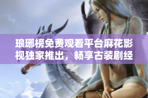 琅琊榜免费观看平台麻花影视独家推出，畅享古装剧经典揭秘