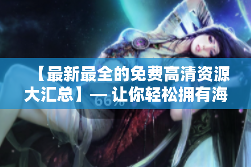 【最新最全的免费高清资源大汇总】— 让你轻松拥有海量高清资源！