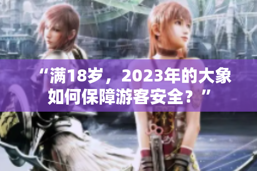 “满18岁，2023年的大象如何保障游客安全？”