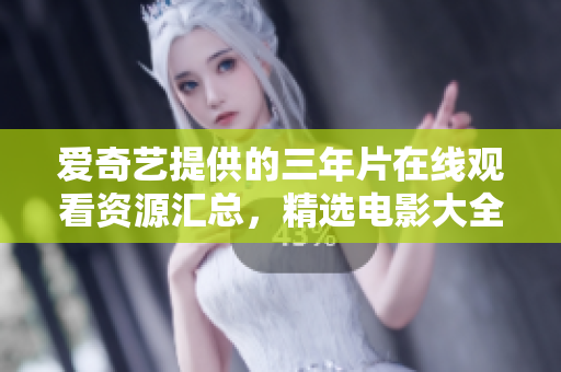 爱奇艺提供的三年片在线观看资源汇总，精选电影大全