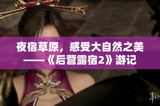 夜宿草原，感受大自然之美——《后营露宿2》游记