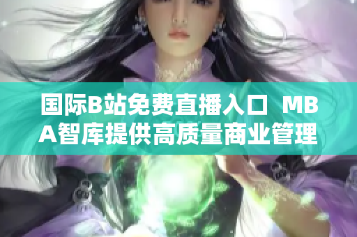 国际B站免费直播入口  MBA智库提供高质量商业管理课程