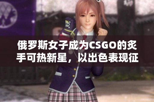 俄罗斯女子成为CSGO的炙手可热新星，以出色表现征服全球舞台