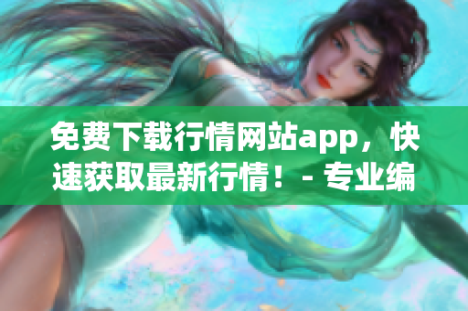 免费下载行情网站app，快速获取最新行情！- 专业编辑精心推荐