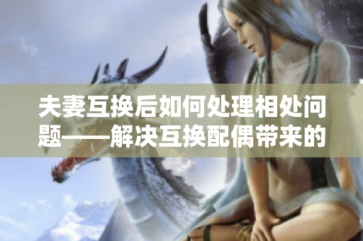 夫妻互换后如何处理相处问题——解决互换配偶带来的矛盾问题