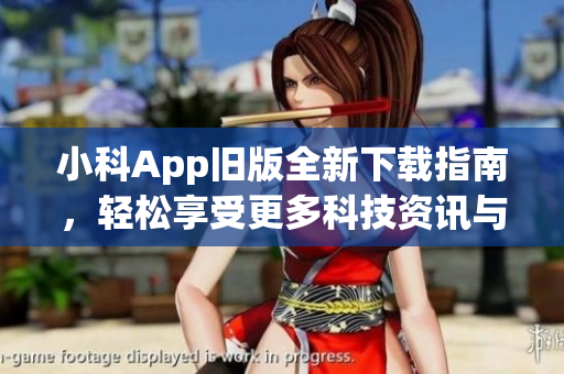 小科App旧版全新下载指南，轻松享受更多科技资讯与学习资源！(1)