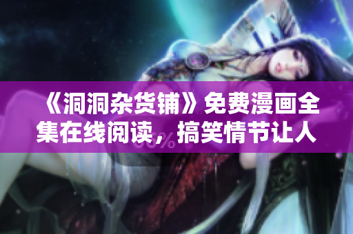 《洞洞杂货铺》免费漫画全集在线阅读，搞笑情节让人捧腹大笑