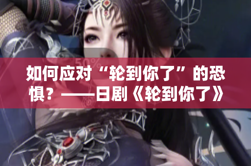 如何应对“轮到你了”的恐惧？——日剧《轮到你了》剖析社会黑暗的警世之作