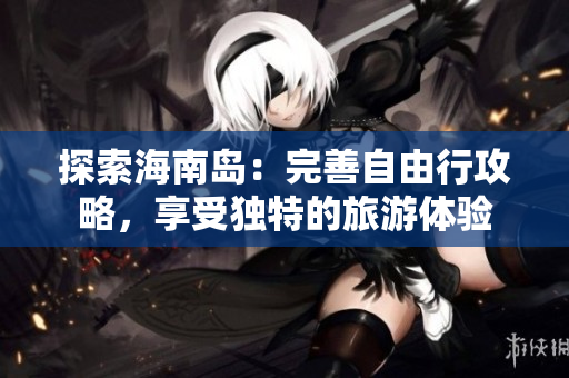 探索海南岛：完善自由行攻略，享受独特的旅游体验