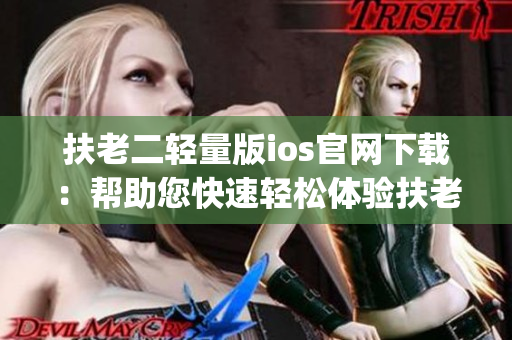 扶老二轻量版ios官网下载：帮助您快速轻松体验扶老二iOS版本(1)