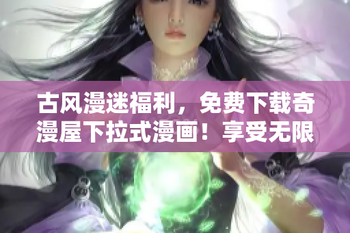 古风漫迷福利，免费下载奇漫屋下拉式漫画！享受无限畅读！