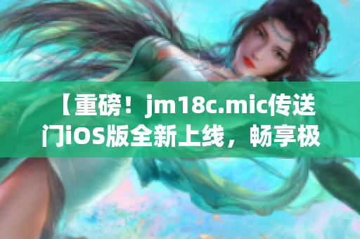 【重磅！jm18c.mic传送门iOS版全新上线，畅享极致跨空间体验！】